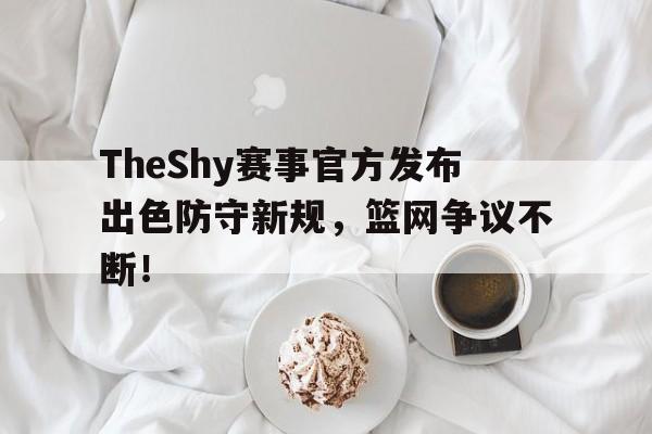 TheShy赛事官方发布出色防守新规，篮网争议不断！的简单介绍九游娱乐APP官方版