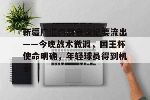 新疆广汇内部会议纪要流出——今晚战术微调，国王杯使命明确，年轻球员得到机会的简单介绍